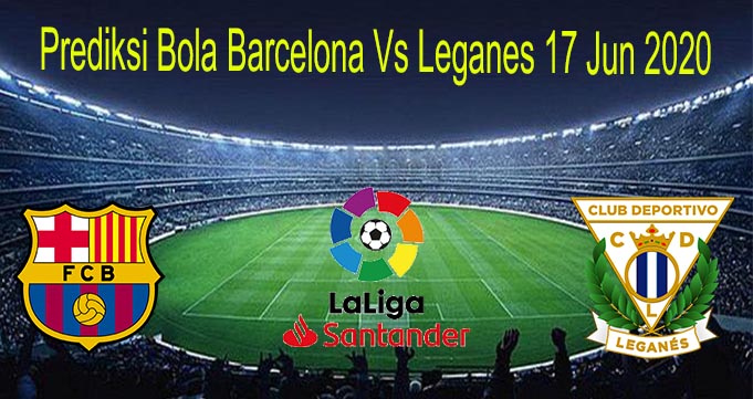 Prediksi Bola Barcelona Vs Leganes 17 Jun 2020