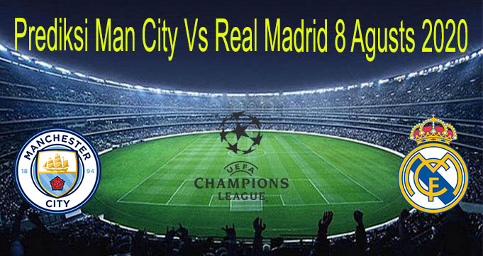 Prediksi Man City Vs Real Madrid 8 Agusts 2020
