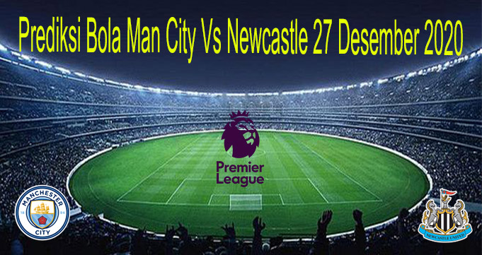 Prediksi Bola Man City Vs Newcastle 27 Desember 2020