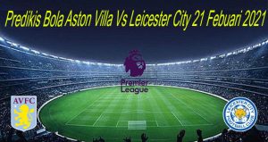 Predikis Bola Aston Villa Vs Leicester City 21 Febuari 2021