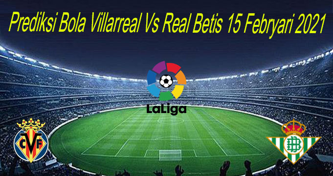 Prediksi Bola Villarreal Vs Real Betis 15 Febryari 2021
