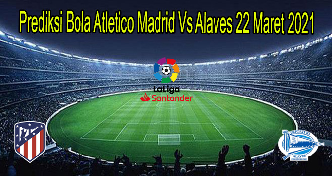 Prediksi Bola Atletico Madrid Vs Alaves 22 Maret 2021