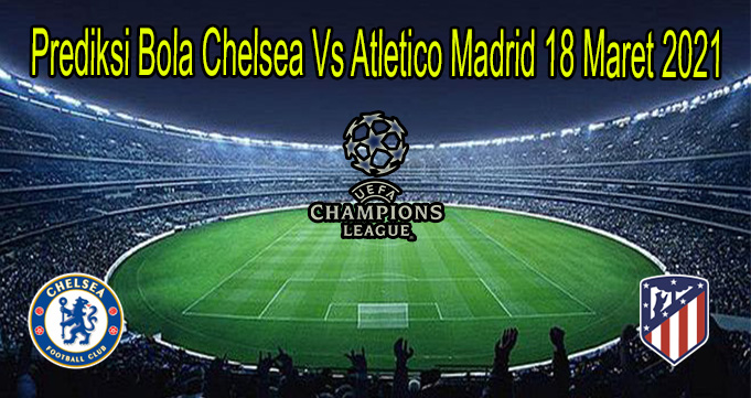 Prediksi Bola Chelsea Vs Atletico Madrid 18 Maret 2021