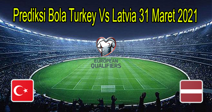 Prediksi Bola Turkey Vs Latvia 31 Maret 2021