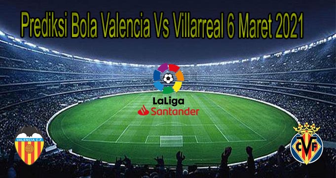 Prediksi Bola Valencia Vs Villarreal 6 Maret 2021