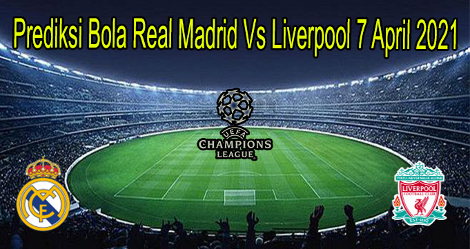 Prediksi Bola Real Madrid Vs Liverpool 7 April 2021