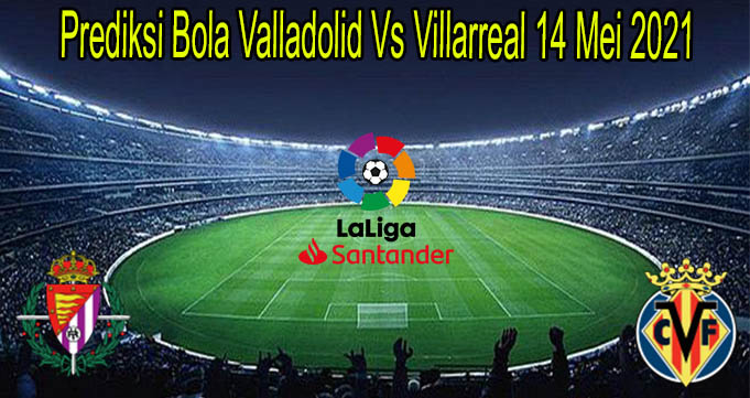 Prediksi Bola Valladolid Vs Villarreal 14 Mei 2021