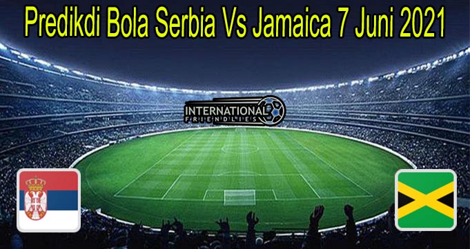 Predikdi Bola Serbia Vs Jamaica 7 Juni 2021