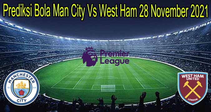 Prediksi Bola Man City Vs West Ham 28 November 2021