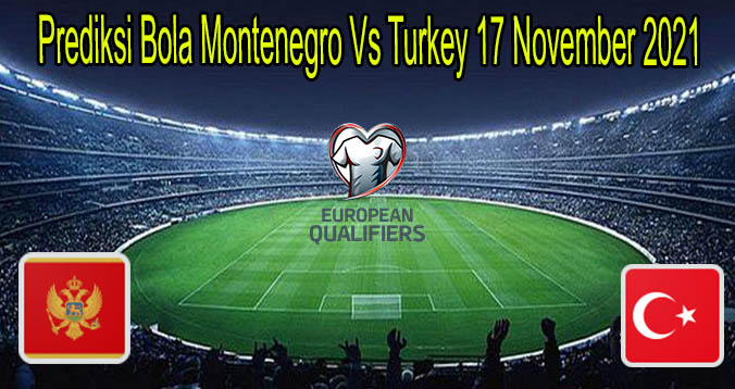 Prediksi Bola Montenegro Vs Turkey 17 November 2021
