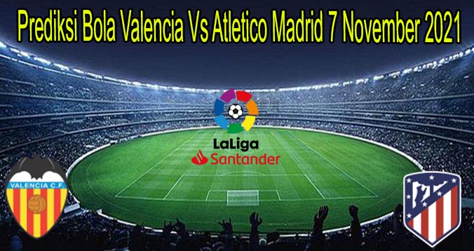 Prediksi Bola Valencia Vs Atletico Madrid 7 November 2021