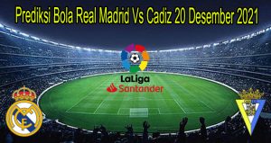 Prediksi Bola Real Madrid Vs Cadiz 20 Desember 2021