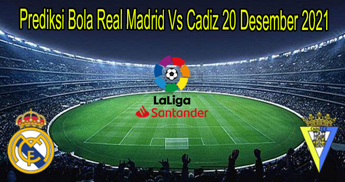 Prediksi Bola Real Madrid Vs Cadiz 20 Desember 2021