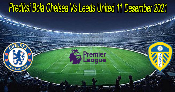 Prediksi Bola Chelsea Vs Leeds United 11 Desember 2021