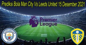 Prediksi Bola Man City Vs Leeds United 15 Desember 2021