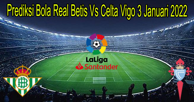 Prediksi Bola Real Betis Vs Celta Vigo 3 Januari 2022