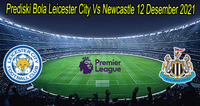 Prediski Bola Leicester City Vs Newcastle 12 Desember 2021