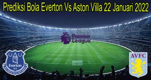 Prediksi Bola Everton Vs Aston Villa 22 Januari 2022