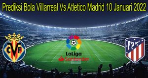 Prediksi Bola Villarreal Vs Atletico Madrid 10 Januari 2022