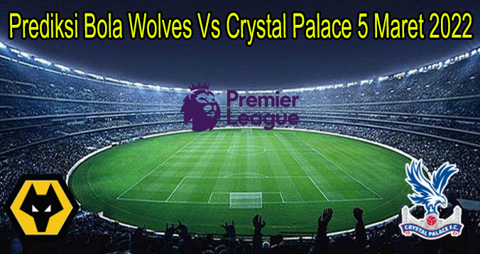 Prediksi Bola Wolves Vs Crystal Palace 5 Maret 2022