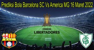 Prediksi Bola Barcelona SC Vs America MG 16 Maret 2022