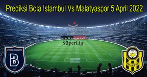 Prediksi Bola Istambul Vs Malatyaspor 5 April 2022