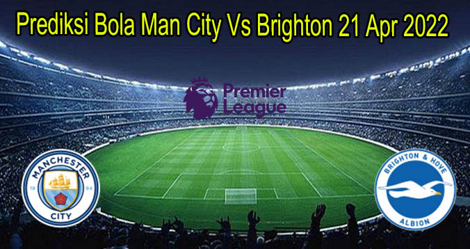 Prediksi Bola Man City Vs Brighton 21 Apr 2022