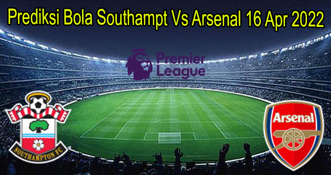Prediksi Bola Southampt Vs Arsenal 16 Apr 2022