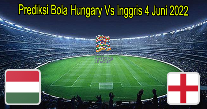 Prediksi Bola Hungary Vs Inggris 4 Juni 2022