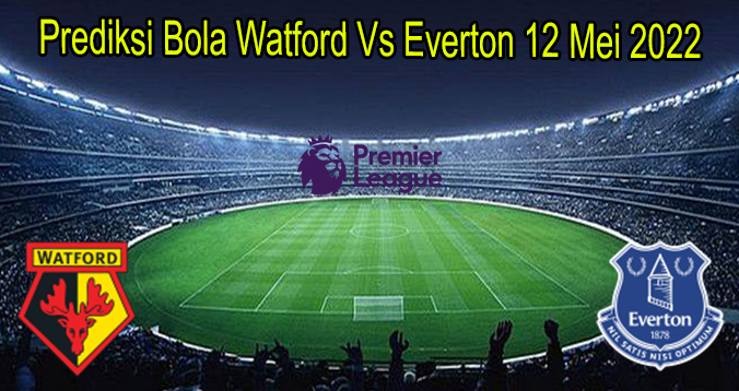 Prediksi Bola Watford Vs Everton 12 Mei 2022