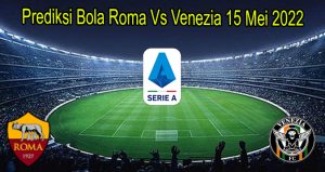 Prediksi Bola Roma Vs Venezia 15 Mei 2022