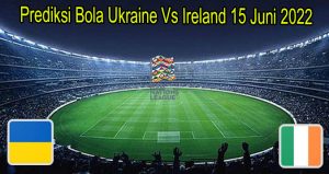 Prediksi Bola Ukraine Vs Ireland 15 Juni 2022