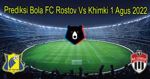 Prediksi Bola FC Rostov Vs Khimki 1 Agus 2022