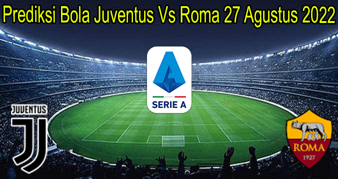 Prediksi Bola Juventus Vs Roma 27 Agustus 2022