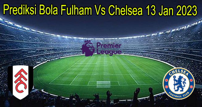 Prediksi Bola Fulham Vs Chelsea 13 Jan 2023