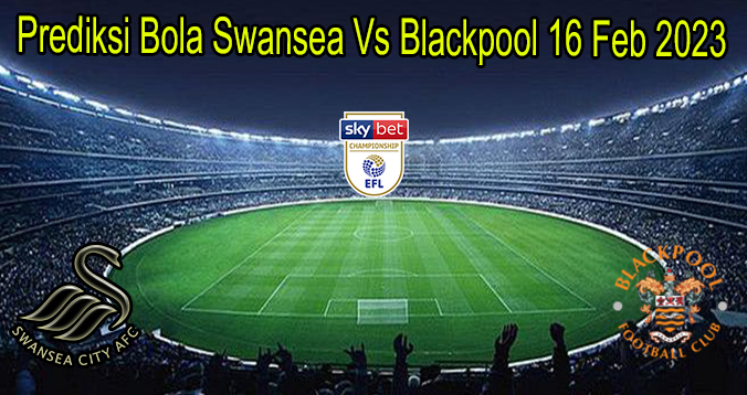 Prediksi Bola Swansea Vs Blackpool 16 Feb 2023