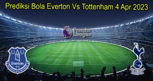 Prediksi Bola Everton Vs Tottenham 4 Apr 2023