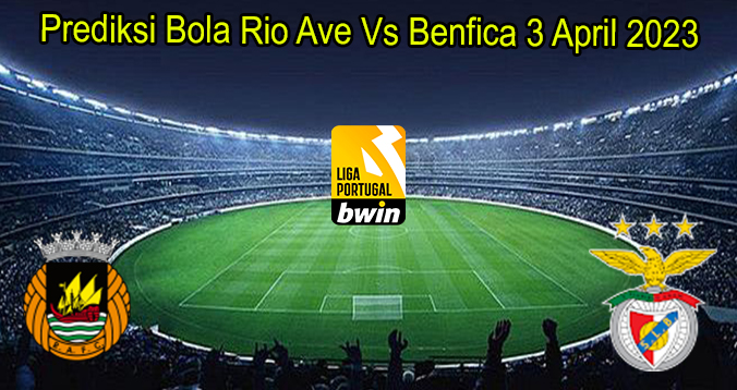 Prediksi Bola Rio Ave Vs Benfica 3 April 2023