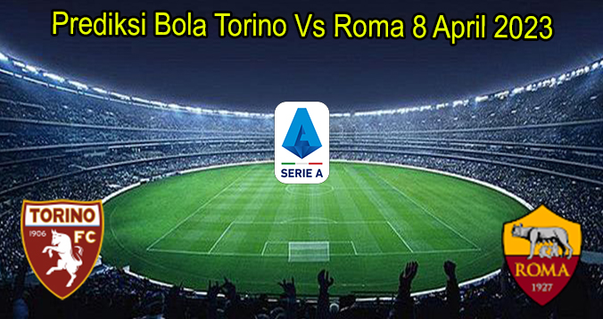 Prediksi Bola Torino Vs Roma 8 April 2023