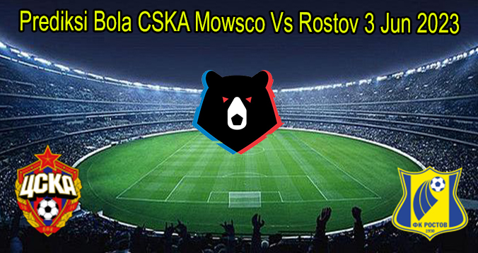 Prediksi Bola CSKA Mowsco Vs Rostov 3 Jun 2023