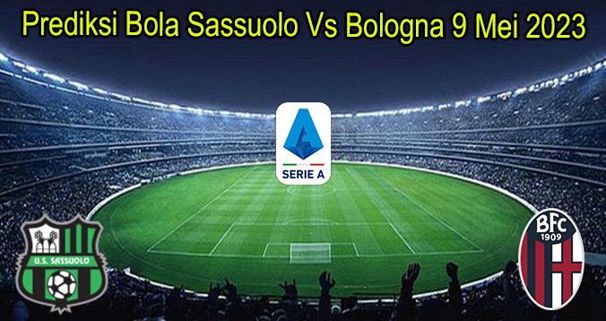 Prediksi Bola Sassuolo Vs Bologna 9 Mei 2023