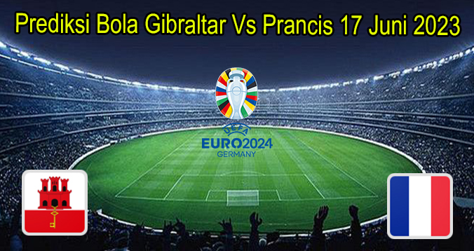 Prediksi Bola Gibraltar Vs Prancis 17 Jun 2023